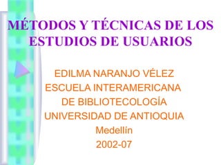 MÉTODOS Y TÉCNICAS DE LOS
  ESTUDIOS DE USUARIOS

     EDILMA NARANJO VÉLEZ
    ESCUELA INTERAMERICANA
       DE BIBLIOTECOLOGÍA
    UNIVERSIDAD DE ANTIOQUIA
             Medellín
             2002-07
 