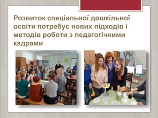 Розвиток спеціальної дошкільної
освіти потребує нових підходів і
методів роботи з педагогічними
кадрами
 
