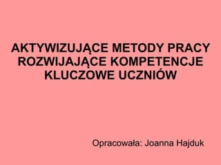 AKTYWIZUJĄCE METODY PRACY
ROZWIJAJĄCE KOMPETENCJE
KLUCZOWE UCZNIÓW
Opracowała: Joanna Hajduk
 