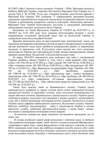 № 5/2015 «Про Стратегію сталого розвитку «Україна – 2020», Програми діяльності
Кабінету Міністрів України, схваленої Постановою Верховної Ради України від 11
грудня 2014 р. № 26-VIII, Угоди про створення Коаліції депутатських фракцій у
Верховній Раді України VIII скликання. У перерахованих програмно-цільових
документах передбачаються покрокові заходи щодо модернізації правової системи
України із визначенням конкретних строків їх виконання. Законодавча діяльність
Верховної Ради України безпосередньо пов’язана із закладеними орієнтирами
нормотворчих оновлень суспільного життя України.
Відповідно до Указів Президента України № 119/2015 від 03.03.2015 р. та
190/2015 від 31.03 2015 року було утворено Конституційну Комісію з метою
напрацювання узгоджених пропозицій щодо змін до Конституції України та
затверджено склад Конституційної Комісії.
Важливо акцентувати увагу на проголошений курс децентралізації влади, що
передбачає розширення повноважень органів місцевого самоврядування та місцевих
органів виконавчої влади щодо прийняття індивідуальних рішень за зверненнями
громадян та юридичних осіб. Результатом таких заходів має стати оновлення
законодавства України про територіальний устрій, місцеве самоврядування, місцеві
державні адміністрації, Бюджетний та Податковий кодекси тощо.
За період 2014-2015 навчального року відбулись такі зміни у законодавстві
України: прийнято Закони України (у тому числі у новій редакції) «Про вищу
освіту» (№ 1556-VII від 01.07.2014 р.), «Про санкції» (№ 1644 VII від 14.08.2014 р.),
«Про очищення влади» (№ 1682-VII від 16.09.2014 р.), «Про прокуратуру» (№ 1697-
VII від 14.10.2014 р.), «Про Національне антикорупційне бюро України» (№ 1698-
VII від 14.10.2014 р.), «Про запобігання корупції»
(№ 1700-VII від 14.10.2014 р.), «Про забезпечення прав і свобод внутрішньо
переміщених осіб» (№ 1706-VII від 20.10.2014 р.), «Про пробацію» (№ 160-VIII від
05.02.2015 р.), «Про добровільне об’єднання територіальних громад»
(№ 157-VIII від 05.02.2015 р.), «Про забезпечення права на справедливий суд» (№
192-VIII від 12.02.2015 р.).
Також було внесено зміни до Кримінального кодексу України (щодо
невідворотності покарання за окремі злочини проти основ національної безпеки,
громадської безпеки та корупційні злочини; щодо посилення відповідальності за
окремі військові злочини), Кримінального процесуального кодексу України (щодо
особливого режиму досудового розслідування в умовах воєнного, надзвичайного
стану або у районі проведення антитерористичної операції), Бюджетного кодексу
України (щодо реформи міжбюджетних відносин), Податкового кодексу України.
Вчителю необхідно відслідковувати зміни в законодавстві України в частині
військової служби, мобілізації військовозобов’язаних, а також інших питань,
пов’язаних із проведенням антитерористичної операції.
За вчителем залишається право визначати послідовність викладання тих чи
інших тем.
В умовах російської агресії украй актуальним є вивчення курсу за вибором
"Досліджуючигуманітарне право", який містить основні положення Міжнародного
гуманітарного права. Курс сприяєформуваннюв учнів власного ставлення до норм
МГП, отриманню ними знань про найбільш поширені способи захисту себе і своїх
близьких в неординарнихжиттєвих ситуаціях, пов'язанихз ризиком; розвитку вмінь
учнів регулювати власну поведінку в повсякденному житті; вчить визначати межі
 