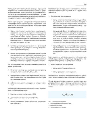 105
Період окупності інвестиційного проекту з підвищення
енергетичної ефективності є одним з найбільш зрозу-
мілих показників оцінки проекту. Це проміжок часу,
протягом якого сумарний економічний ефект та сума
амортизаційних відрахувань, що виробляються проек-
том, досягнуть суми інвестицій у проект.
Проте варто розуміти, що простий метод окупності не
завжди ефективний в довгостроковій перспективі. Щоб
досягти максимального прибутку. Він реалізовується на
наступних принципах:
Оцінка ефективності використання коштів, що ін-
вестується, визначається порівнянням грошового
потоку, що формується під час реалізації проекту, і
початкових вкладень. Проект визнається ефектив-
ним, якщо забезпечуються повернення початкової
суми інвестицій та необхідна прибутковість для ін­
весторів, що надали капітал.
Капітал, що інвестується, так само як і фінансовий
потік, приводиться до теперішнього часу або до пев­
ного розрахункового року.
Процес дисконтування капітальних вкладень і потоків
коштів розробляється за різними ставками дисконту,
що визначаються в залежності від особливостей про-
ектів. При визначенні ставки дисконту враховується
структура інвестицій і вартість складових капіталу.
Для застосування різних методів оцінки варто виходити
від наступної схеми:
Початкові інвестиції при реалізації певного проекту
генерують потік коштів CF1, CF2, … ,CFn.
Вкладення коштів вважають ефективними, якщо да-
ний потік достатній для: повернення початкової суми
капітальних вкладень.
Забезпечення достатньої віддачі на вкладені інвес-
тиції.
Рекомендується прийняти основні показники ефектив-
ності капітальних інвестицій:
Внутрішня норма прибутковості (IRR).
Дисконтований термін окупності (ТокТС).
Чистий приведений ефект, або чистий дисконтова-
ний дохід (NPV).
Реалізувати даний підхід можна застосовуючи різні ме-
тоди прогнозування, які поділяються на 2 групи: якісні
та кількісні.
Якісні методи прогнозування:
Метод колективної експертної оцінки. Даний ме-
тод реалізується опитуванням групи експертів, у
більшості випадків із поєднанням зі статистични-
ми моделями, результатом даного підходу є гру-
пова оцінка економічних явищ.
Метод Дельфі. Даний метод базується на анонім-
ному опитуванні групи експертів та порівняння
їх прогнозів. Показники табелюють та поверта-
ють дані виконавцям. Процес повторюють кілька
разів, поки не буде досягнуто спільного рішення
щодо вибору кінцевого прогнозу; узгодженості
стосовно того, що саме використати як прогноз.
Метод побудови гнучких багатофакторних комп’ю-
терних моделей. Частина показників прогнозу-
ються експертами, інші визначаються на основі
розрахункових даних та екстраполяційних моде-
лей.
Варто зауважити, що при використанні якісних методів
потрібно дуже ретельно підійти до підбору групи екс-
пертів та орієнтуватися на досвідчених фахівців.
Кількісні методи прогнозування:
Метод простої середньої змінної.
Метод трендового прогнозування.
Метод простої середньої змінної застосовується, у біль-
шості випадків, на коротких періодах прогнозування.
Метод трендового прогнозування використовується
для розроблення довго- та середньострокових прогно-
зів. Математично його можна відобразити наступним
чином:
ϒi+1
=⨍(ϒi
,T,αj
)
Де: γi+1
– прогнозований рівень.
γi+1
– поточний рівень прогнозного ряду.
T – термін екстраполяції.
αj
– параметр рівняння тренду
1.
2.
3.
1.
2.
3.
•
•
1.
2.
1.
2.
3.
•
•
•
 