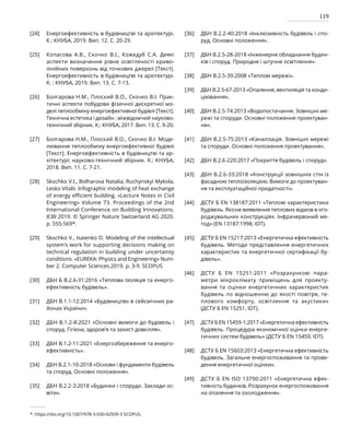 119
Енергоефективність в будівництві та архітектурі.
К.: КНУБА, 2019. Вип. 12. С. 20-29.
Копасова А.В., Скочко В.І., Кожедуб С.А. Деякі
аспекти визначення рівня освітленості криво­
лінійних поверхонь від точкових джерел [Текст].
Енергоефективність в будівництві та архітектурі.
К. : КНУБА, 2019. Вип. 13. С. 7-13.
Болгарова Н.М., Плоский В.О., Скочко В.І. Прак­
тичні аспекти побудови фізичної дискретної мо­
делі теплообміну енергоефективної будівлі [Текст].
Технічна естетика і дизайн : міжвідомчий науково-
технічний збірник. К.: КНУБА, 2017. Вип. 13. С. 9-20.
Болгарова Н.М., Плоский В.О., Скочко В.І. Моде­
лювання теплообміну енергоефективної будівлі
[Текст]. Енергоефективність в будівництві та ар­
хітектурі: науково-технічний збірник. К.: КНУБА,
2018. Вип. 11. С. 7-21.
Skochko V.I., Bolharova Natalia, Ruchynskyi Mykola,
Lesko Vitalii. Infographic modeling of heat exchange
of energy efficient building. «Lecture Notes in Civil
Engineering» Volume 73. Proceedings of the 2nd
International Conference on Building Innovations.
ICBI 2019. © Springer Nature Switzerland AG 2020.
р. 555-569*.
Skochko V., Isaienko D. Modeling of the intellectual
system’s work for supporting decisions making on
technical regulation in building under uncertainty
conditions. «EUREKA: Physics and Engineering» Num­
ber 2. Computer Sciences.2019. р. 3-9. SCOPUS
ДБН Б В.2.6-31:2016 «Теплова ізоляція та енерго­
ефективність будівель».
ДБН В.1.1-12:2014 «Будівництво в сейсмічних ра­
йонах України».
ДБН В.1.2-8:2021 «Основні вимоги до будівель і
споруд. Гігієна, здоров'я та захист довкілля».
ДБН В.1.2-11:2021 «Енергозбереження та енерго­
ефективність».
ДБН В.2.1-10-2018 «Основи і фундаменти будівель
та споруд. Основні положення».
ДБН В.2.2-3:2018 «Будинки і споруди. Заклади ос­
віти».
ДБН В.2.2-40:2018 «Інклюзивність будівель і спо­
руд. Основні положення».
ДБН В.2.5-28-2018 «Інженерне обладнання будин­
ків i споруд. Природне i штучне освітлення».
ДБН В.2.5-39:2008 «Теплові мережі».
ДБН В.2.5-67-2013 «Опалення, вентиляція та конди­
ціювання».
ДБН В.2.5-74:2013 «Водопостачання. Зовнішні ме-
режі та споруди. Основні положення проектуван-
ня».
ДБН В.2.5-75:2013 «Каналізація. Зовнішні мережі
та споруди. Основні положення проектування».
ДБН В.2.6-220:2017 «Покриття будівель і споруд».
ДБН В.2.6-33:2018 «Конструкції зовнішніх стін із
фасадною теплоізоляцією. Вимоги до проекту­
ван­
ня та експлуатаційної придатності».
ДСТУ Б EN 138187:2011 «Теплові характеристики
будівель. Якісне виявлення теплових відмов в ого-
роджувальних конструкціях. Інфрачервоний ме-
тод» (EN 13187:1998, IDT).
ДСТУ Б EN 15217:2013 «Енергетична ефективність
будівель. Методи представлення енергетичних
характеристик та енергетичної сертифікації бу­
дівель».
ДСТУ Б EN 15251:2011 «Розрахункові пара-
метри мікроклімату приміщень для проекту-
вання та оцінки енергетичних характеристик
будівель по відношенню до якості повітря, те-
плового комфорту, освітлення та акустики»
(ДСТУ Б EN 15251, IDT).
ДСТУ Б EN 15459-1:2017 «Енергетична ефективність
будівель. Процедура економічної оцінки енерге­
тичних систем будівель» (ДСТУ Б EN 15459, IDT).
ДСТУ Б EN 15603:2013 «Енергетична ефективність
будівель. Загальне енергоспоживання та прове­
дення енергетичної оцінки».
ДСТУ Б EN ISO 13790:2011 «Енергетична ефек­
тивність будинків. Розрахунок енергоспоживання
на опалення та охолодження».
[24]
[25]
[26]
[27]
[28]
[29]
[30]
[31]
[32]
[33]
[34]
[35]
[36]
[37]
[38]
[39]
[40]
[41]
[42]
[43]
[44]
[45]
[46]
[47]
[48]
[49]
*. https://doi.org/10.1007/978-3-030-42939-3 SCOPUS.
 