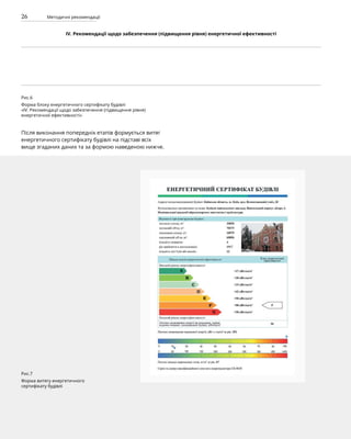 26 Методичні рекомендації
Рис.7
Форма витягу енергетичного
сертифікату будівлі
IV. Рекомендації щодо забезпечення (підвищення рівня) енергетичної ефективності
Рис.6
Форма блоку енергетичного сертифікату будівлі
«IV. Рекомендації щодо забезпечення (підвищення рівня)
енергетичної ефективності»
Після виконання попередніх етапів формується витяг
енергетичного сертифікату будівлі на підставі всіх
вище згаданих даних та за формою наведеною нижче.
 