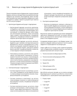 29
1.6. Вимоги до складу проектів будівництва та реконструкції шкіл
Проектно документація на будівництво та реконструкцію
будівель шкільних закладів повинна розроблятися у від­
повідності до положень законодавства, вимог містобу-
дівної документації, вимог державних будівельних норм,
стандартів та правил. Проектна документація повинна
містити наступні розділи:
Архітектурно-будівельний розділ з підрозділами:
Архітектурний підрозділ, що містить архітектур-
но-будівельні креслення, із зазначенням точних
геометричних параметрів і розмірів будівлі, його
конструкцій і їх елементів: фасади, плани повер-
хів з експлікацією приміщень, плани і експлікації
підлог, розрізи, плани розміщення і специфікації
перемичок, специфікації елементів заповнення
прорізів, архітектурні вузли конструкцій.
Конструктивний підрозділ, що містить загально-
будівельні дані і вказівки, конструктивні рішення
фундаментів, несучих огороджувальних та вну-
трішніх конструкцій, елементів перекриттів, не-
сучих конструкцій покрівлі, креслення окремих
вузлів і деталей, специфікації виробів і елементів,
а також відомості витрати матеріалів.
Пояснювальна записка, що містить опис архітек-
турних, конструктивних, інженерних та органі-
заційно-технологічних рішень й рекомендацій,
перелік нормативних посилань, вказівки до вико-
нання техніки безпеки, розрахунок класу відпові-
дальності, основні техніко-економічні показники,
спеціальні розділи проектної документації (ОВНС,
«Енергоефективність» тощо).
Інженерний розділ з підрозділами:
Системи водопостачання та каналізації, що міс­
тить схеми проведення систем водопостачання
та схеми розводки каналізаційних каналів, специ-
фікації матеріалів і устаткування.
Системи опалення та вентиляції, що містить
схеми розводки опалення та схеми розміщення
вентиляційних каналів, специфікації матеріалів і
устаткування.
Системи електропостачання, що містить схеми
розводки електромереж, схеми розводки освіт-
лення, схему ввідно-розподільного пристрою,
схеми систем заземлення, схеми систем рівняння
потенціалів, а також специфікації матеріалів і не-
обхідних приладів. Слід зазначити, що інженер­
ний
розділ може бути створений за бажанням замов-
ника.
Кошторисна документація:
Включає усі розрахунки, пов’язані з обсягами та
вартістю робіт, будівельних матеріалів, супутніх й
загальновиробничих витрат, а також необхідного
для здійснення процесу будівництва устаткування
і підйомно-транспортних засобів.
Виконанню проектної документації може передувати
здійснення передпроектних робіт, які можуть викону-
ватись для визначення принципових об’ємно-просто-
рових та містобудівних рішень.
Складовими вихідних даних є: містобудівні умови і об-
меження забудови земельної ділянки; технічні умови;
завдання на проектування; інші вихідні дані.
Згідно з ДБН А.2.2-3 «Склад та зміст проектної докумен-
тації на будівництво» розробка проектно кошторисної
документації може мати наступні стадії:
Техніко-економічне обґрунтування (ТЕО).
Техніко-економічний розрахунок (ТЕР).
Ескізний проект (ЕП).
Проект (П).
Робочий проект (РП).
Робоча документація (Р).
Для об’єктів шкільних закладів, що за класом наслідків
(відповідальності) належать до об’єктів з незначними
наслідками (СС1), проектування може здійснюватися:
В одну стадію:
Стадія РП.
У дві стадії:
Стадія ЕП
Садія РП.
•
•
•
•
•
•
•
1.
2.
3.
•
•
•
1.
2.
1.
2.
3.
4.
5.
6.
 