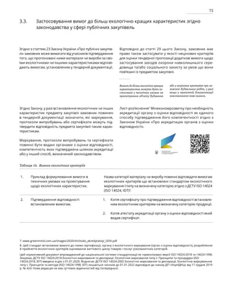 75
Таблиця 16. Вимоги екологічних критеріїв
3.3. Застосовування вимог до більш екологічно кращих характеристик згідно
законодавства у сфері публічних закупівель
Згідно з статтею 23 Закону України «Про публічні закупів-
лі» замовник може вимагати від учасників підтвердження
того, що пропоновані ними матеріали чи вироби за сво-
їми екологічними чи іншими характеристиками відпові-
дають вимогам, установленим у тендерній документації.
Відповідно до статті 29 цього Закону, замовник має
право також застосувати у якості нецінових критеріїв
для оцінки тендерної пропозиції додаткові вимоги щодо
застосування заходів охорони навколишнього сере-
довища та/або соціального захисту за умов що вони
пов’язані із предметом закупівлі.
Вимоги до більш екологічно кращих
характеристик можуть бути за-
стосовані у технічних умовах на
проектування об’єкту будування
або у нецінових критеріях при за-
мовлені будівельних робіт, у разі
якщо у проектній документації
невстановлені такі вимоги.
Згідно Закону, у разі встановлення екологічних чи інших
характеристик предмету закупівлі замовник повинен
в тендерній документації зазначити, які маркування,
протоколи випробувань або сертифікати можуть під­
твердити відповідність предмета закупівлі таким харак-
теристикам.
Маркування, протоколи випробувань та сертифікати
повинні бути видані органами з оцінки відповідності,
компетентність яких підтверджена шляхом акредитації
або у інший спосіб, визначений законодавством.
Лист-роз’яснення7
Мінекономрозвитку про необхідність
акредитації органу з оцінки відповідності як єдиного
способу підтвердження його компетентності згідно з
Законом України «Про акредитацію органів з оцінки
відповідності».
1. Приклад формулювання вимоги в
технічних умовах на проектування
щодо екологічних характеристик.
Назва категорії матеріалу чи виробу повинні відповідати вимогам
екологічних критеріїв що встановлені стандартом екологічного
маркування І типу на визначену категорію згідно з ДСТУ ISO 14024
(ISO 14024, IDT)8
.
2. Підтвердження відповідності
встановленим вимогам.
Копія сертифікату про підтвердження відповідності встановле-
ним екологічним критеріям на визначену категорію продукції.
Копія атестату акредитації органу з оцінки відповідності який
видав сертифікат.
1.
2.
7. www.greenmind.com.ua/images/2020/shchodo_akredytatsiyi_OOV.pdf
8. Цей стандарт встановлює вимоги до схеми сертифікації, органу з екологічного маркування (орган з оцінки відповідності), розробляння
й прийняття екологічних критеріїв оцінювання життєвого циклу товарів і послуг різноманітних категорій.
Цей нормативний документ впроваджений до національної системи стандартизації як гармонізовані версії ISO 14024:2018 та 14024:1998.
Зокрема, ДСТУ ISO 14024:2018 Екологічні марковання та декларації. Екологічне марковання типу I. Принципи та процедури (ISO
14024:2018, IDT) введено в дію з 01.01.2020. Водночас ДСТУ ISO 14024:2002 Екологічні марковання та декларації. Екологічне маркуванння
типу І. Принципи та методи (ISO 14024:1998, IDT) лишається чинним до 01.01.2022 відповідно до наказу ДП «УкрНДНЦ» від 17 грудня 2019
р. № 424. Нова редакція не має суттєвих відмінностей від попередньої.
 