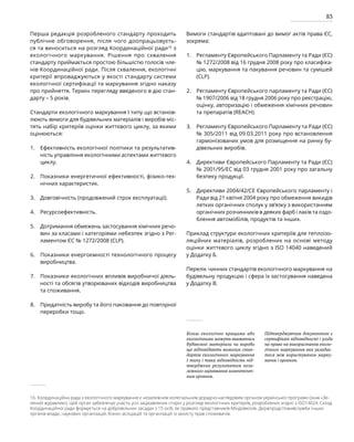 83
Перша редакція розробленого стандарту проходить
публічне обговорення, після чого доопрацьовуєть-
ся та виноситься на розгляд Координаційної ради16
з
екологічного маркування. Рішення про схвалення
стандарту приймається простою більшістю голосів чле-
нів Координаційної ради. Після схвалення, екологічні
критерії впроваджуються у якості стандарту системи
екологічної сертифікації та маркування згідно наказу
про прийняття. Термін перегляду введеного в дію стан-
дарту – 5 років.
Стандарти екологічного маркування І типу що встанов-
люють вимоги для будівельних матеріалів і виробів міс-
тять набір критеріїв оцінки життєвого циклу, за якими
оцінюються:
Ефективність екологічної політики та результатив-
ність управління екологічними аспектами життєвого
циклу.
Показники енергетичної ефективності, фізико-тех-
нічних характеристик.
Довговічність (продовжений строк експлуатації).
Ресурсоефективність.
Дотримання обмежень застосування хімічних речо-
вин за класами і категоріями небезпек згідно з Рег-
ламентом ЄС № 1272/2008 (CLP).
Показники енергоємності технологічного процесу
виробництва.
Показники екологічних впливів виробничої діяль-
ності та обсягів утворюваних відходів виробництва
та споживання.
Придатність виробу та його паковання до повторної
переробки тощо.
Вимоги стандартів адаптовані до вимог актів права ЄС,
зокрема:
Регламенту Європейського Парламенту та Ради (ЄС)
№ 1272/2008 від 16 грудня 2008 року про класифіка-
цію, маркування та пакування речовин та сумішей
(CLP).
Регламенту Європейського парламенту та Ради (ЄС)
№ 1907/2006 від 18 грудня 2006 року про реєстрацію,
оцінку, авторизацію і обмеження хімічних речовин
та препаратів (REACH).
Регламенту Європейського Парламенту та Ради (ЄС)
№ 305/2011 від 09.03.2011 року про встановлення
гармонізованих умов для розміщення на ринку бу-
дівельних виробів.
Директиви Європейського Парламенту та Ради (ЄС)
№ 2001/95/EC від 03 грудня 2001 року про загальну
безпеку продукції.
Директиви 2004/42/CE Європейського парламенту і
Ради від 21 квітня 2004 року про обмеження викидів
летких органічних сполук у зв’язку з використанням
органічних розчинників в деяких фарб і лаків та оздо-
блення автомобілів, продуктів та інших.
Приклад структури екологічних критеріїв для теплоізо­
ляційних матеріалів, розроблених на основі методу
оцінки життєвого циклу згідно з ISO 14040 наведений
у Додатку Б.
Перелік чинних стандартів екологічного маркування на
будівельну продукцію і сфера їх застосування наведена
у Додатку В.
16. Координаційна рада з екологічного маркування є незалежним колегіальним дорадчо-наглядовим органом української програми (знак «Зе-
лений журавлик»). Цей орган забезпечує участь усіх зацікавлених сторін у розгляді екологічних критеріїв, розроблених згідно з ISO14024. Склад
Координаційної ради формується на добровільних засадах з 15 осіб, як правило представників Міндовкілля, Держпродспоживслужби інших
органів влади, наукових організацій, бізнес-асоціацій та організацій із захисту прав споживачів.
Більш екологічно кращими або
екологічними можуть вважатись
будівельні матеріали чи вироби
що відповідають вимогам стан-
дартів екологічного маркування
І типу і така відповідність під-
тверджена результатом неза-
лежного оцінювання компетент-
ним органом.
Підтверджуючим документом є
сертифікат відповідності і угода
на право на використання еколо-
гічного маркування яка укладає-
теся між користувачем марку-
вання і органом.
1.
2.
3.
4.
5.
6.
7.
8.
1.
2.
3.
4.
5.
 