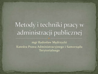 mgr Radosław Mędrzycki Katedra Prawa Administracyjnego i Samorządu Terytorialnego  Metody i techniki pracy w administracji publicznej 