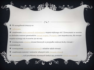  W szczególności dotyczy to:
 całkowania
 znajdowania miejsc zerowych wielomianów stopnia większego niż 2 (korzystanie ze wzorów
na dokładne wartości pierwiastków równań stopnia 3 i stopnia 4 jest niepraktyczne, dla równań
stopnia wyższego niż 4 wzorów już nie ma)
 rozwiązywania układów równań liniowych w przypadku większej liczby równań i
niewiadomych
 rozwiązywania równań różniczkowych i układów takich równań
 znajdowania wartości i wektorów własnych (zob. równanie własne)
 aproksymacji, czyli przybliżaniu nieznanych funkcji (np. pomiarów zjawisk fizycznych)
 