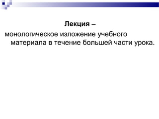 Лекция –
монологическое изложение учебного
материала в течение большей части урока.
 