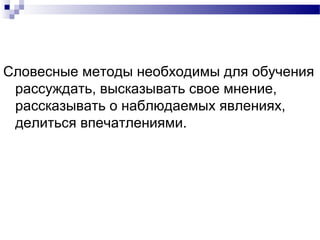Словесные методы необходимы для обучения
рассуждать, высказывать свое мнение,
рассказывать о наблюдаемых явлениях,
делиться впечатлениями.
 
