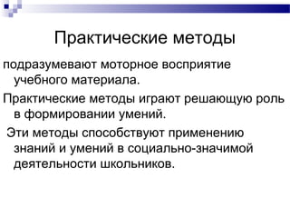 Практические методы
подразумевают моторное восприятие
учебного материала.
Практические методы играют решающую роль
в формировании умений.
Эти методы способствуют применению
знаний и умений в социально-значимой
деятельности школьников.
 