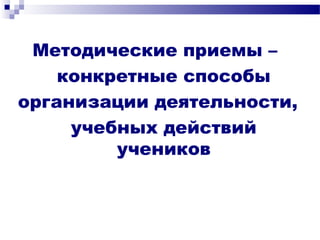 Методические приемы –
конкретные способы
организации деятельности,
учебных действий
учеников
 