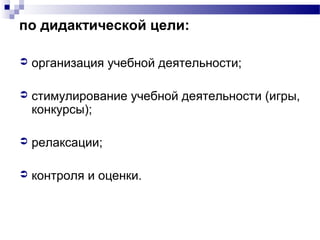 по дидактической цели:
 организация учебной деятельности;
 стимулирование учебной деятельности (игры,
конкурсы);
 релаксации;
 контроля и оценки.
 