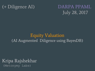 (+ Diligence AI) DARPA PPAML
July 28, 2017
Equity Valuation
(AI Augmented Diligence using BayesDB)
Kripa Rajshekhar
(Metonymy Labs)
 