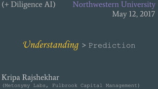 (+ Diligence AI) Northwestern University
May 12, 2017
Understanding > Prediction
Kripa Rajshekhar
(Metonymy Labs, Fulbrook Capital Management)
 