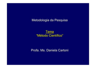 Metodologia da Pesquisa


         Tema
   “Método Científico”



Profa. Ms. Daniela Cartoni


                             1
 