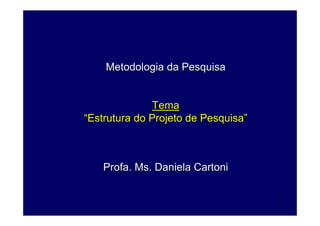 1
Metodologia da PesquisaMetodologia da Pesquisa
TemaTema
““Estrutura do Projeto de PesquisaEstrutura do Projeto de Pesquisa””
Profa. Ms. DanielaProfa. Ms. Daniela CartoniCartoni
 