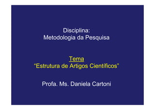 Disciplina:
   Metodologia da Pesquisa


              Tema
“Estrutura de Artigos Científicos”


   Profa. Ms. Daniela Cartoni
 