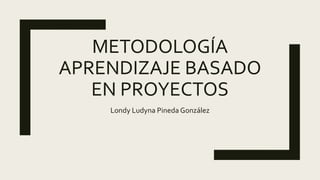 METODOLOGÍA
APRENDIZAJE BASADO
EN PROYECTOS
Londy Ludyna Pineda González
 