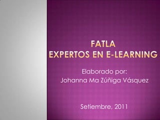 FatlaExpertos en E-Learning Elaborado por: JohannaMa Zúñiga Vásquez Setiembre, 2011 