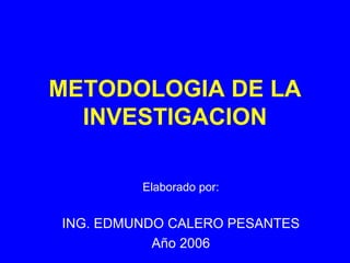 METODOLOGIA DE LA INVESTIGACION Elaborado por: ING. EDMUNDO CALERO PESANTES Año 2006 