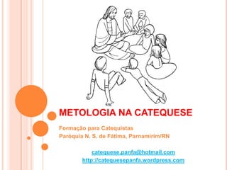 METOLOGIA NA CATEQUESE Formação para Catequistas Paróquia N. S. de Fátima, Parnamirim/RN catequese.panfa@hotmail.com http://catequesepanfa.wordpress.com 