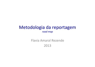 Metodologia	
  da	
  reportagem	
  
road	
  map	
  

Flavia	
  Amaral	
  Rezende	
  
2013	
  

 