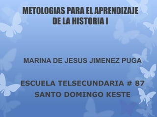 METOLOGIAS PARA EL APRENDIZAJE
DE LA HISTORIA I

MARINA DE JESUS JIMENEZ PUGA
ESCUELA TELSECUNDARIA # 87
SANTO DOMINGO KESTE

 
