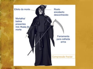 Efeito da morte    Rosto
                   encoberto
                   desconhecido
 Mortalha/
 batina
 presentes
 nos rituais da
 morte

                      Ferramenta
                      para colheita
                         arma




                  Compressão fractal
 