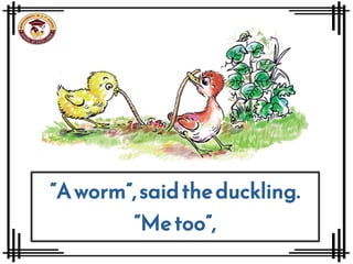 “Aworm”,saidtheduckling.
“Metoo”,
 