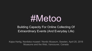 #Metoo
Building Capacity For Online Collecting Of
Extraordinary Events (And Everyday Life)
Kajsa Hartig, Nordiska museet / Nordic Museum, Sweden, April 20, 2018
Museums and the Web, Vancouver, Canada
 