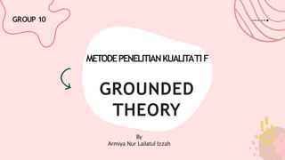 METODEPENELITIANKUALITATIF
GROUNDED
THEORY
GROUP 10
By
Armiya Nur Lailatul Izzah
 