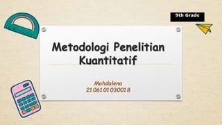 Metodologi Penelitian
Kuantitatif
9th Grade
Mahdalena
2106101030018
 