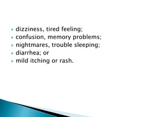  dizziness, tired feeling;
confusion, memory problems;
nightmares, trouble sleeping;
diarrhea; or
mild itching or rash.
