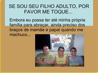 SE SOU SEU FILHO ADULTO, POR FAVOR ME TOQUE...  Embora eu possa ter até minha própria família para abraçar, ainda preciso dos braços de mamãe e papai quando me machuco...  