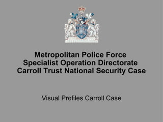 Metropolitan Police Force  Specialist Operation Directorate  Carroll Trust National Security Case Visual Profiles Carroll Case 