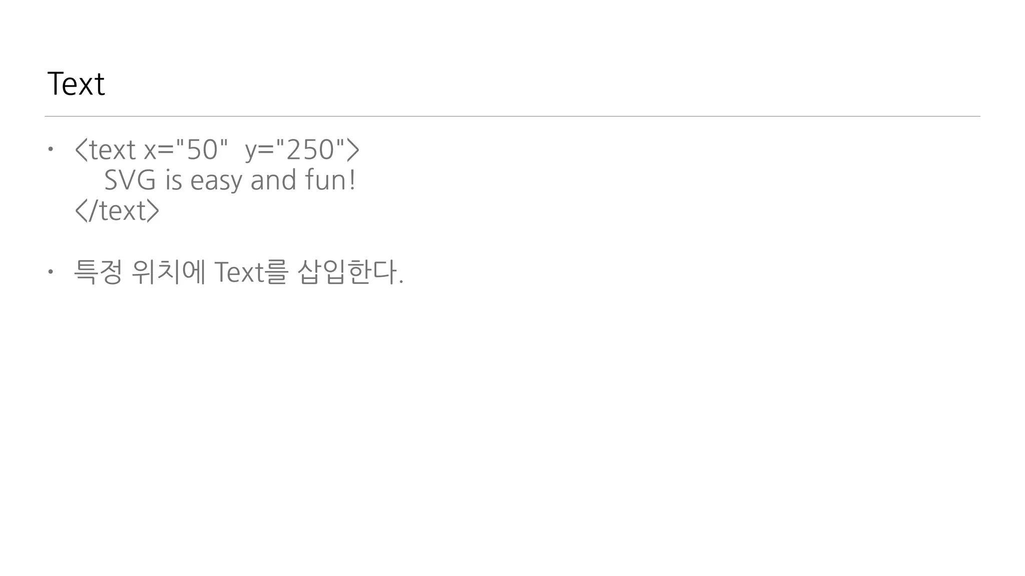 Text
• <text x="50" y="250"> 
SVG is easy and fun! 
</text>
• 특정 위치에 Text를 삽입한다.
 