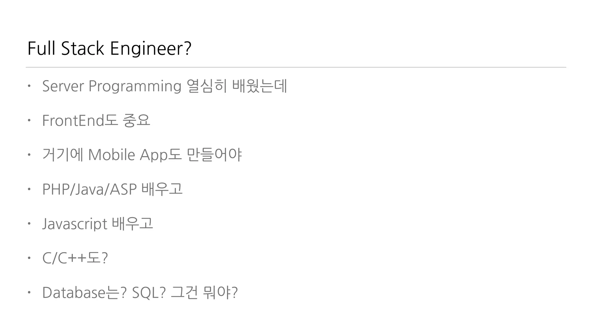 Full Stack Engineer?
• Server Programming 열심히 배웠는데
• FrontEnd도 중요
• 거기에 Mobile App도 만들어야
• PHP/Java/ASP 배우고
• Javascript 배우고
• C/C++도?
• Database는? SQL? 그건 뭐야?
 