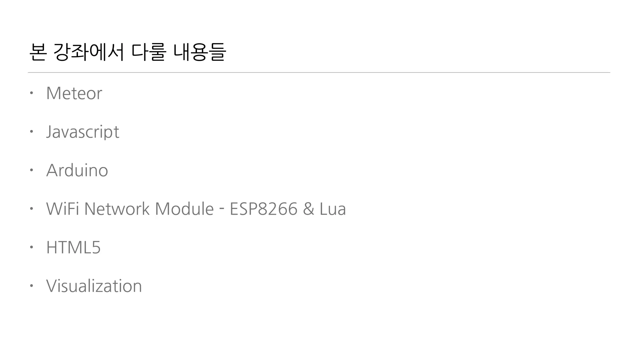 본 강좌에서 다룰 내용들
• Meteor
• Javascript
• Arduino
• WiFi Network Module - ESP8266 & Lua
• HTML5
• Visualization
 