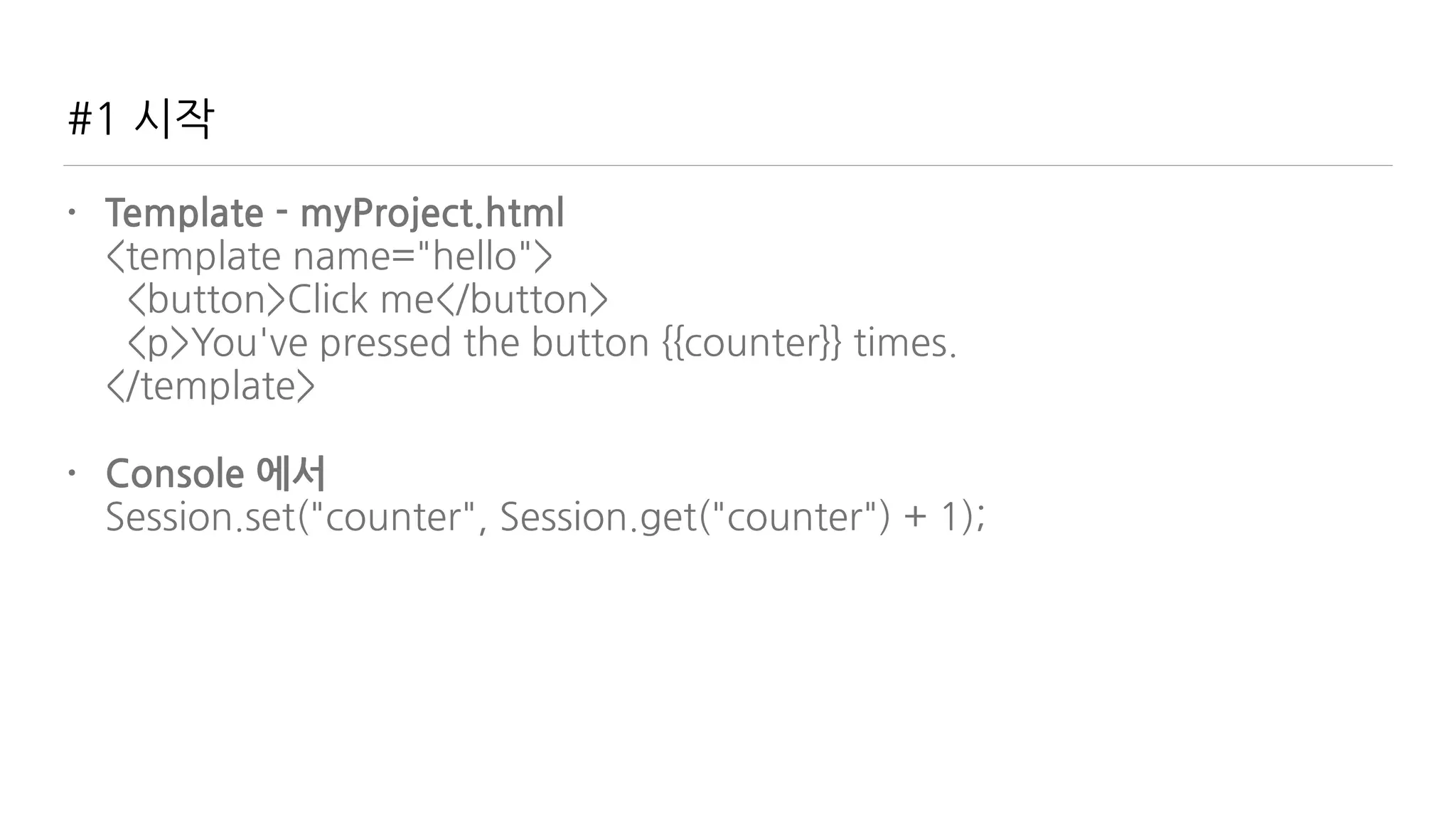 #1 시작
• Template - myProject.html 
<template name="hello"> 
<button>Click me</button> 
<p>You've pressed the button {{counter}} times. 
</template>
• Console 에서 
Session.set("counter", Session.get("counter") + 1);
 