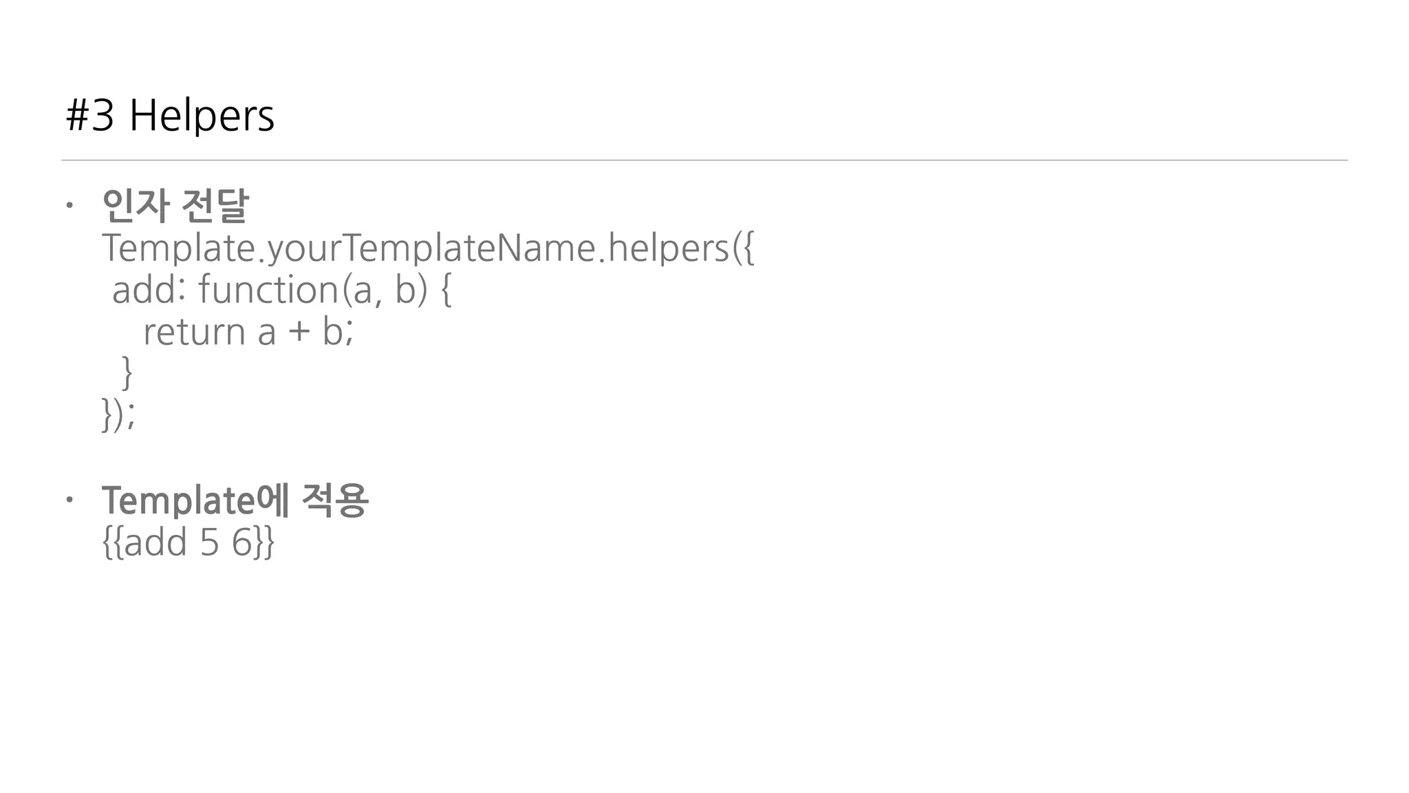 #3 Helpers
• 인자 전달 
Template.yourTemplateName.helpers({ 
add: function(a, b) { 
return a + b; 
} 
});
• Template에 적용 
{{add 5 6}}
 