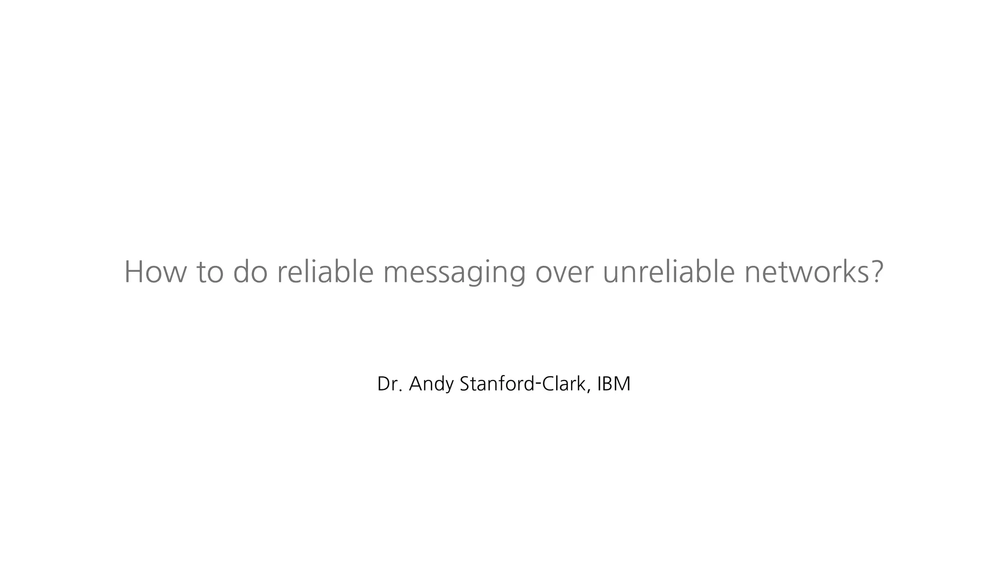 Dr. Andy Stanford-Clark, IBM
How to do reliable messaging over unreliable networks?
 