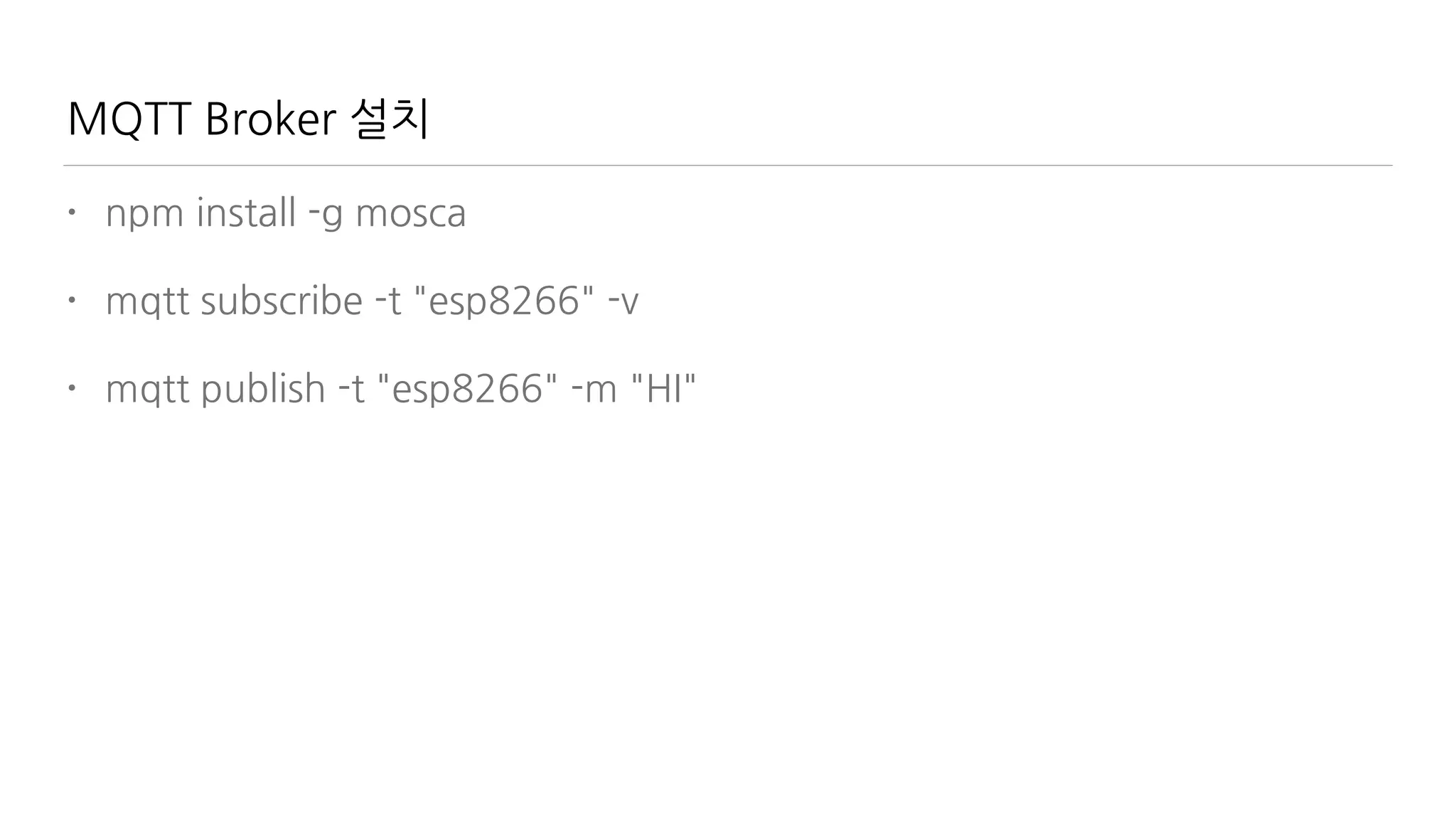 MQTT Broker 설치
• npm install -g mosca
• mqtt subscribe -t "esp8266" -v
• mqtt publish -t "esp8266" -m "HI"
 