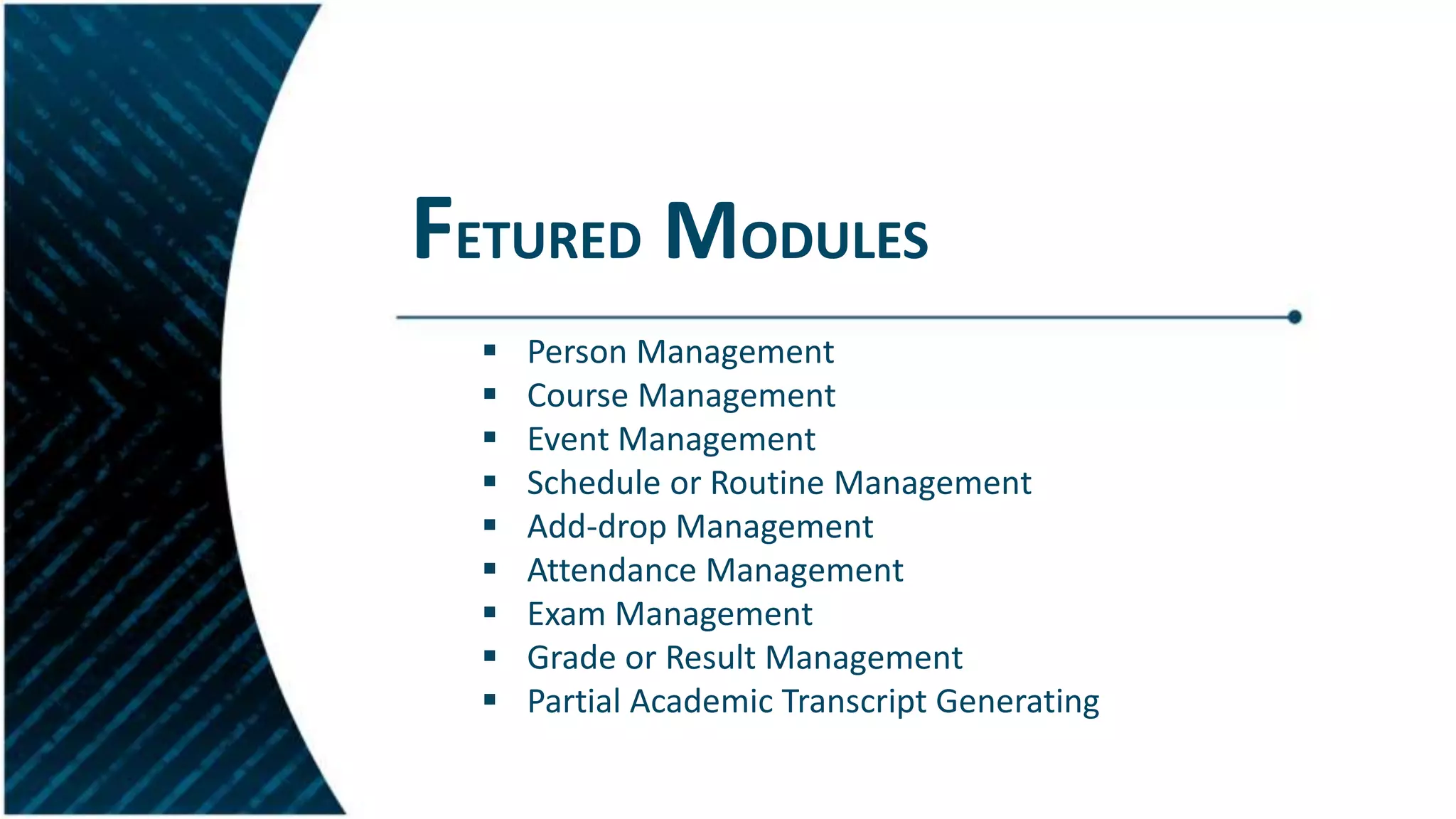 FETURED MODULES
 Person Management
 Course Management
 Event Management
 Schedule or Routine Management
 Add-drop Management
 Attendance Management
 Exam Management
 Grade or Result Management
 Partial Academic Transcript Generating
 