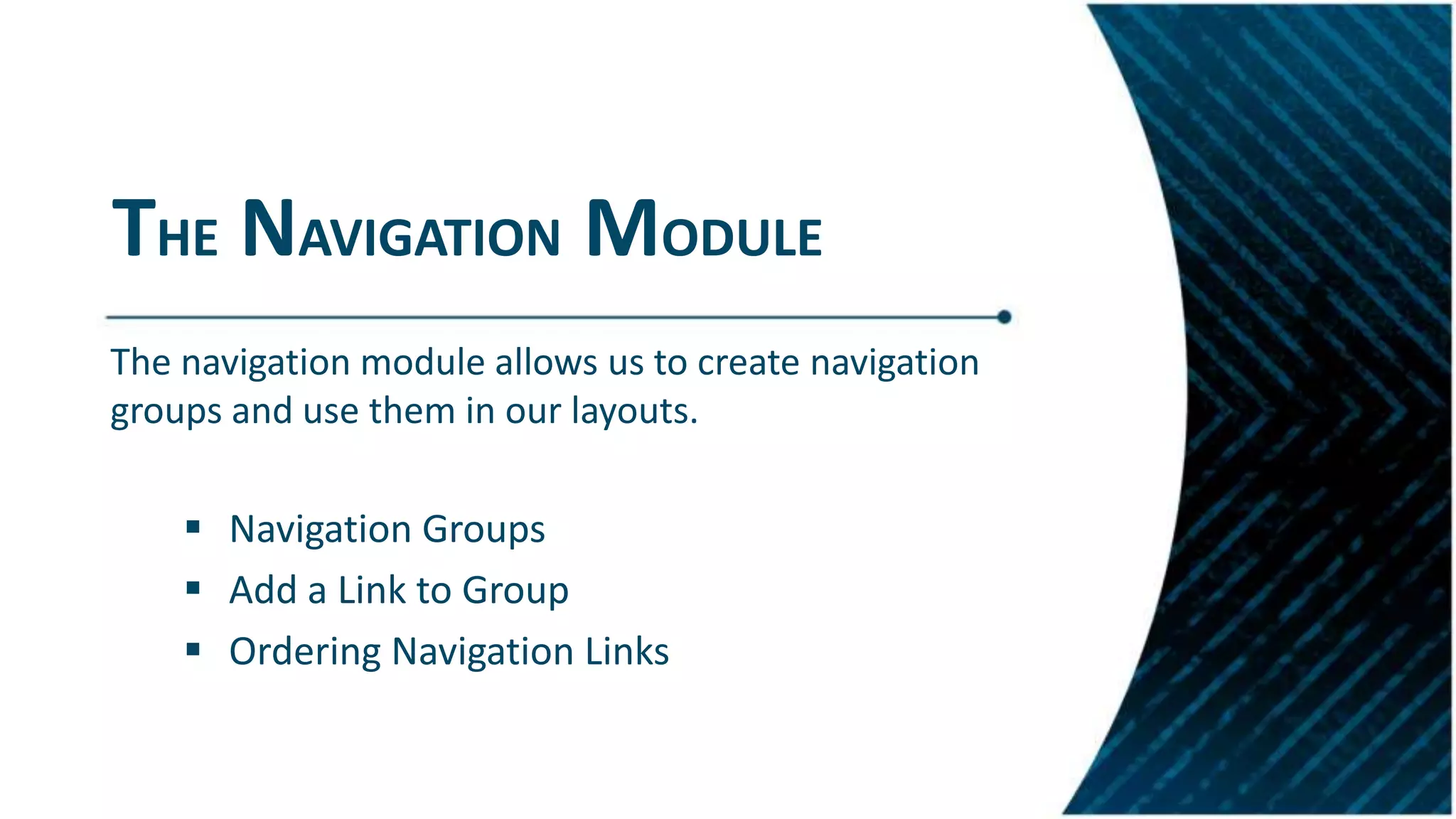 THE NAVIGATION MODULE
The navigation module allows us to create navigation
groups and use them in our layouts.
 Navigation Groups
 Add a Link to Group
 Ordering Navigation Links
 