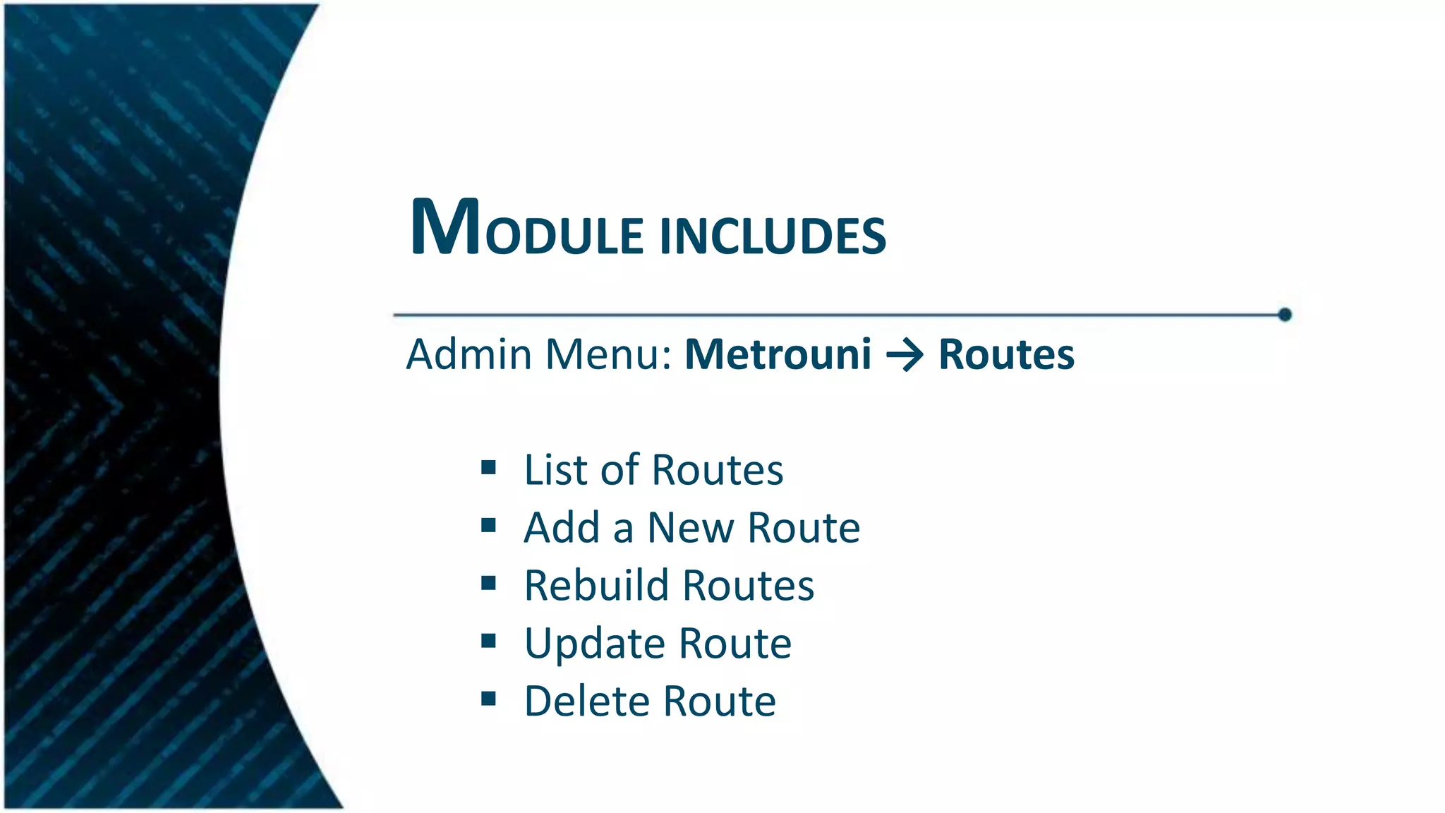 MODULE INCLUDES
Admin Menu: Metrouni → Routes
 List of Routes
 Add a New Route
 Rebuild Routes
 Update Route
 Delete Route
 