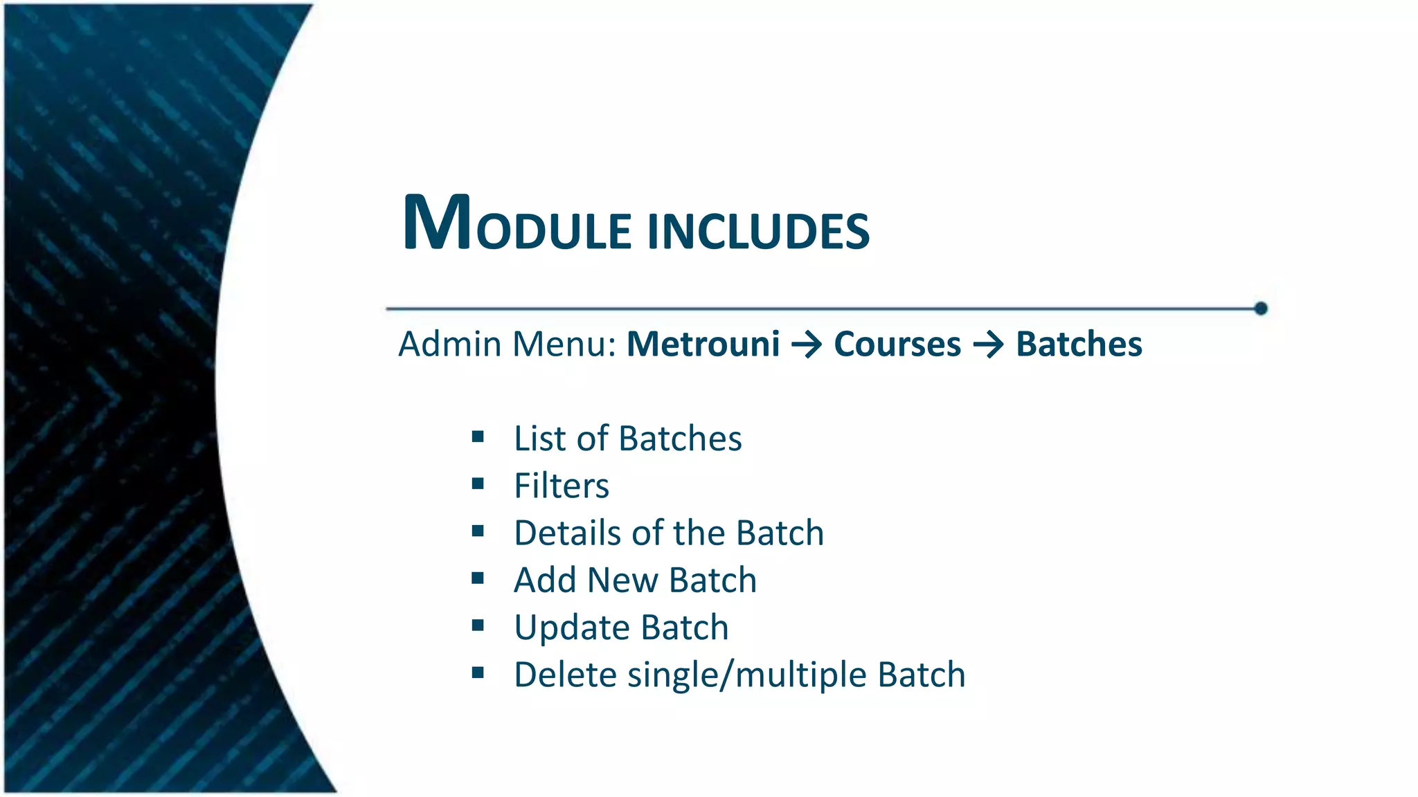 MODULE INCLUDES
Admin Menu: Metrouni → Courses → Batches
 List of Batches
 Filters
 Details of the Batch
 Add New Batch
 Update Batch
 Delete single/multiple Batch
 