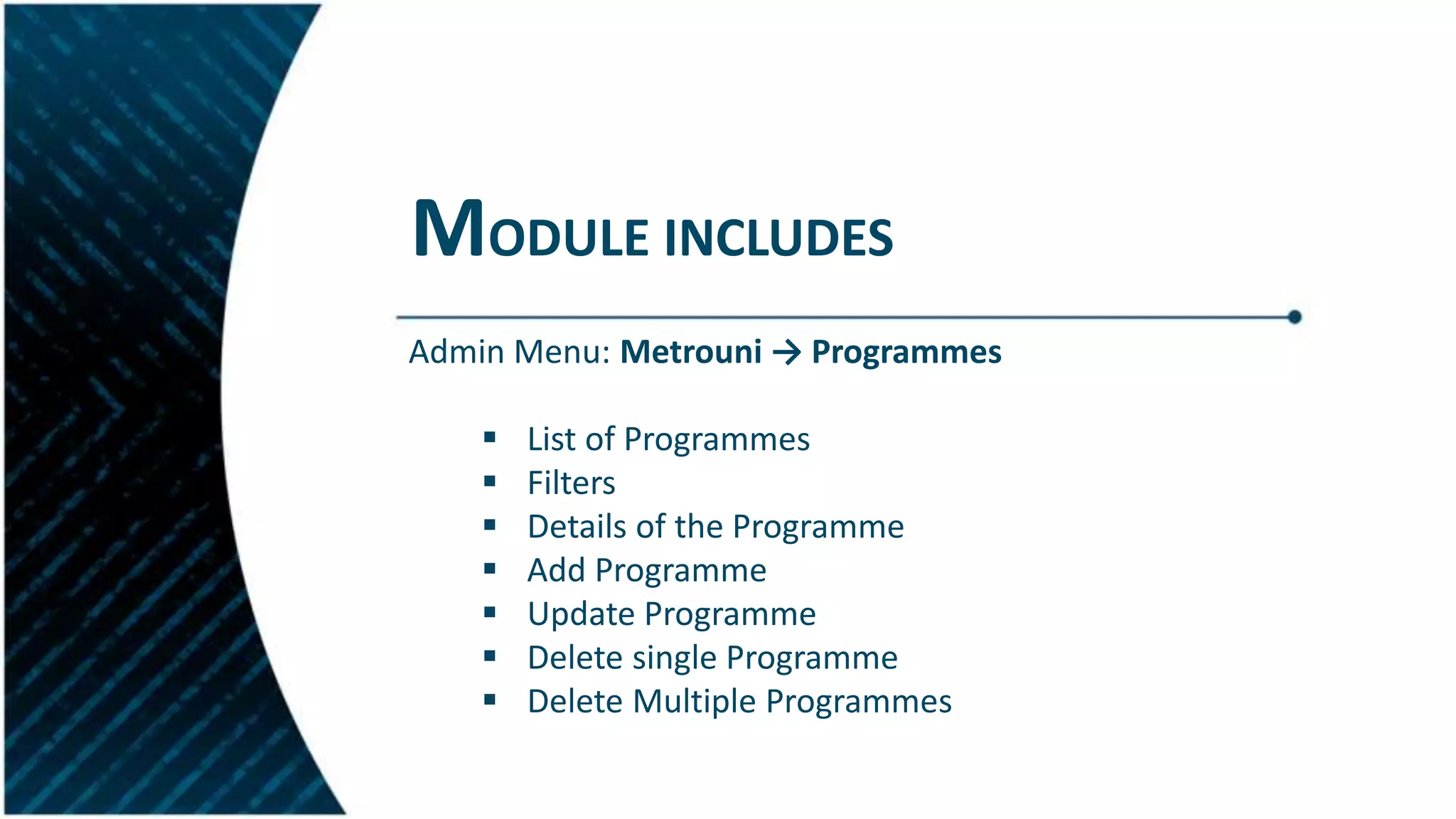 MODULE INCLUDES
Admin Menu: Metrouni → Programmes
 List of Programmes
 Filters
 Details of the Programme
 Add Programme
 Update Programme
 Delete single Programme
 Delete Multiple Programmes
 
