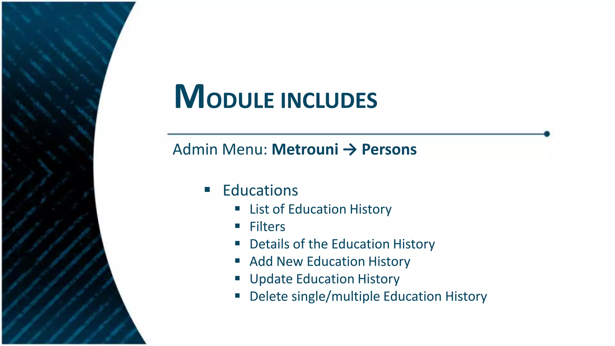 MODULE INCLUDES
Admin Menu: Metrouni → Persons
 Educations
 List of Education History
 Filters
 Details of the Education History
 Add New Education History
 Update Education History
 Delete single/multiple Education History
 