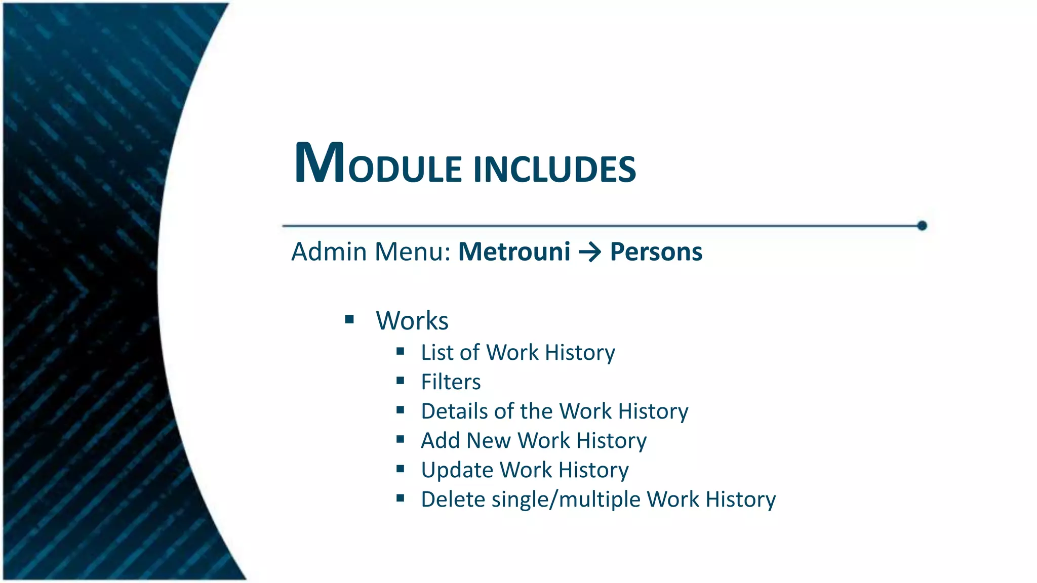 MODULE INCLUDES
Admin Menu: Metrouni → Persons
 Works
 List of Work History
 Filters
 Details of the Work History
 Add New Work History
 Update Work History
 Delete single/multiple Work History
 